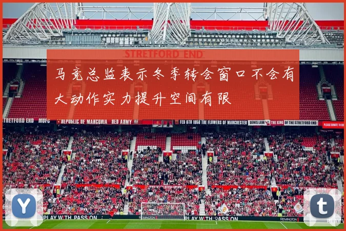马竞总监表示冬季转会窗口不会有大动作实力提升空间有限