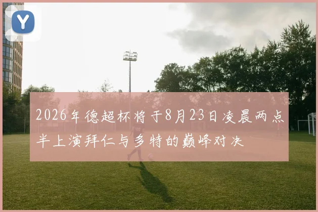 2026年德超杯将于8月23日凌晨两点半上演拜仁与多特的巅峰对决
