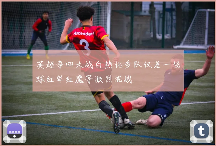 英超争四大战白热化多队仅差一场球红军红魔等激烈混战