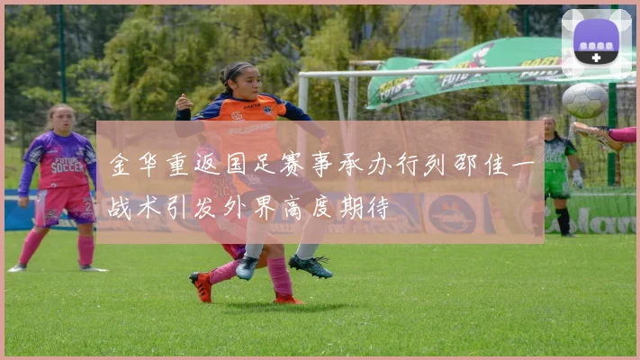 金华重返国足赛事承办行列邵佳一战术引发外界高度期待