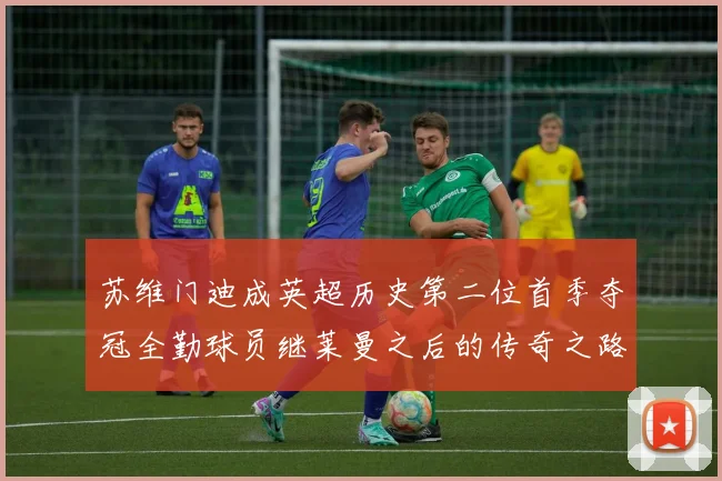 苏维门迪成英超历史第二位首季夺冠全勤球员继莱曼之后的传奇之路