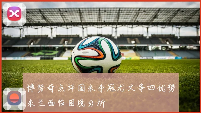博努奇点评国米夺冠尤文争四优势米兰面临困境分析