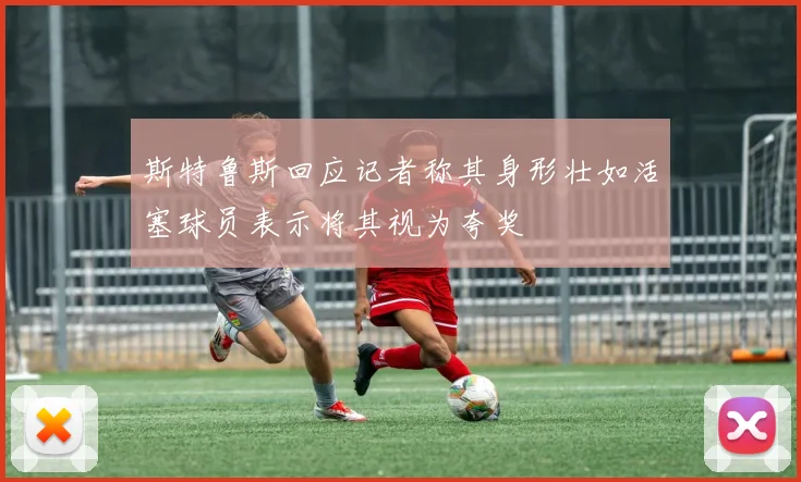 斯特鲁斯回应记者称其身形壮如活塞球员表示将其视为夸奖