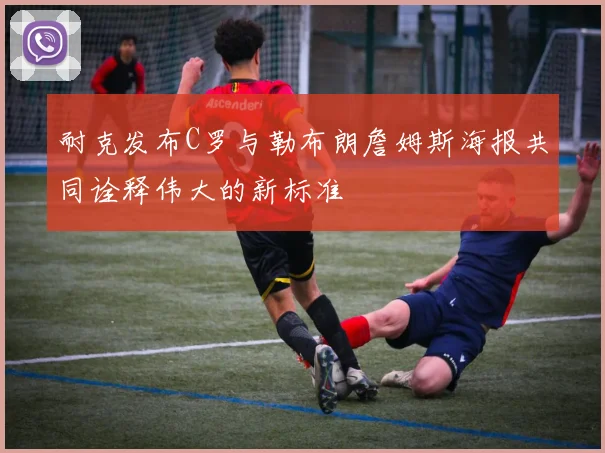 耐克发布C罗与勒布朗詹姆斯海报共同诠释伟大的新标准
