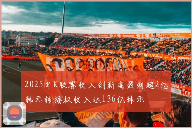 2025年K联赛收入创新高盈利超2亿韩元转播权收入达136亿韩元