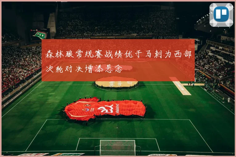 森林狼常规赛战绩优于马刺为西部次轮对决增添悬念