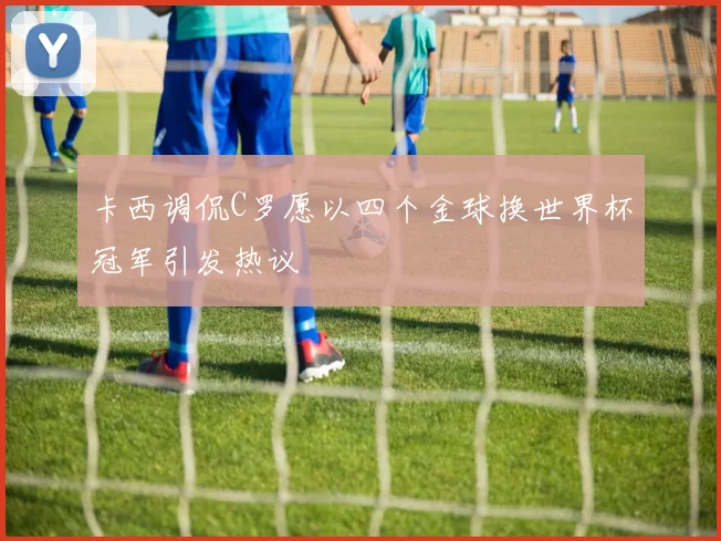 卡西调侃C罗愿以四个金球换世界杯冠军引发热议