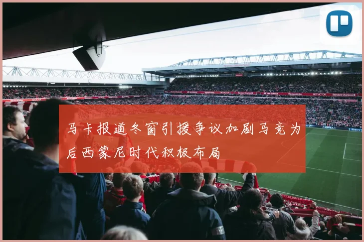 马卡报道冬窗引援争议加剧马竞为后西蒙尼时代积极布局