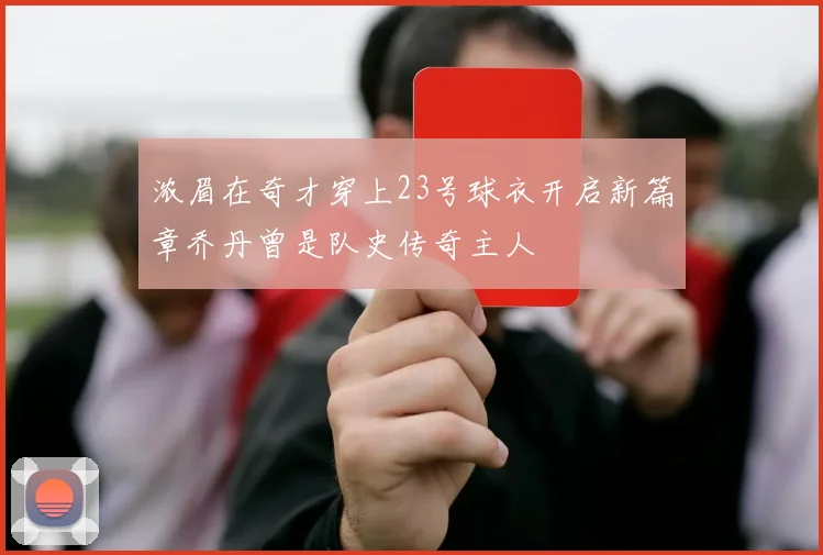 浓眉在奇才穿上23号球衣开启新篇章乔丹曾是队史传奇主人