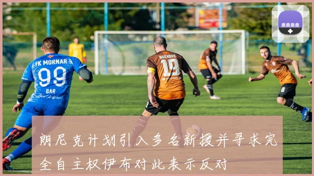 朗尼克计划引入多名新援并寻求完全自主权伊布对此表示反对