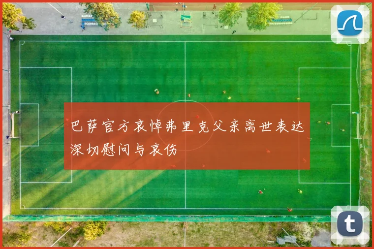 巴萨官方哀悼弗里克父亲离世表达深切慰问与哀伤