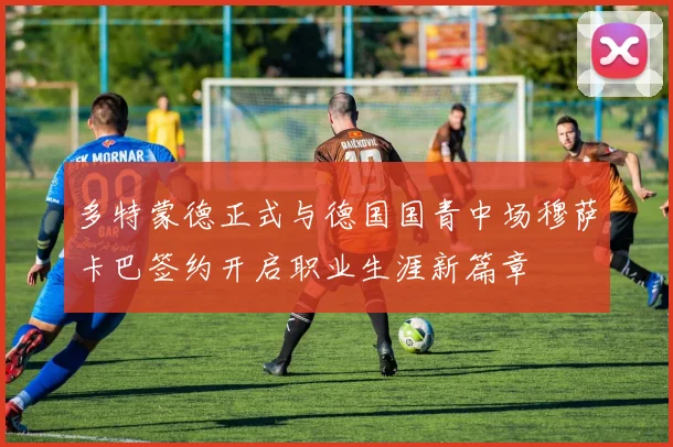 多特蒙德正式与德国国青中场穆萨卡巴签约开启职业生涯新篇章