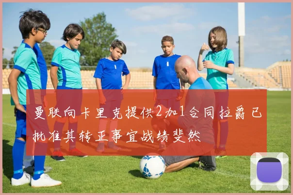 曼联向卡里克提供2加1合同拉爵已批准其转正事宜战绩斐然