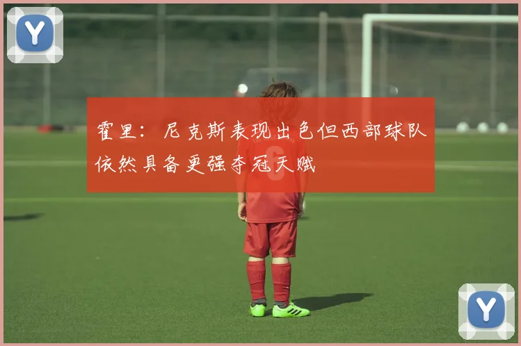 霍里：尼克斯表现出色但西部球队依然具备更强夺冠天赋